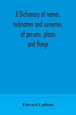 A dictionary of names, nicknames and surnames, of persons, places and things