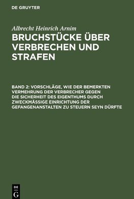 Bruchstücke über Verbrechen und Strafen, Band 2, Vorschläge, wie der bemerkten Vermehrung der Verbrecher gegen die Sicherheit des Eigenthums durch zweckmässige Einrichtung der Gefangenanstalten zu steuern seyn dürfte