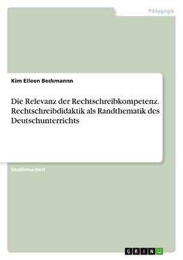 Die Relevanz der Rechtschreibkompetenz. Rechtschreibdidaktik als Randthematik des Deutschunterrichts