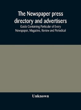 The Newspaper press directory and advertisers' guide Containing Particular of Every Newspaper, Magazine, Review and Periodical