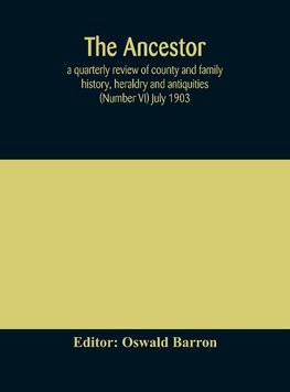 The Ancestor; a quarterly review of county and family history, heraldry and antiquities (Number VI) July 1903