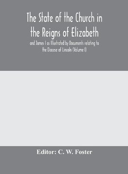 The State of the Church in the Reigns of Elizabeth and James I as Illustrated by Documents relating to the Diocese of Lincoln (Volume I)