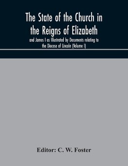 The State of the Church in the Reigns of Elizabeth and James I as Illustrated by Documents relating to the Diocese of Lincoln (Volume I)