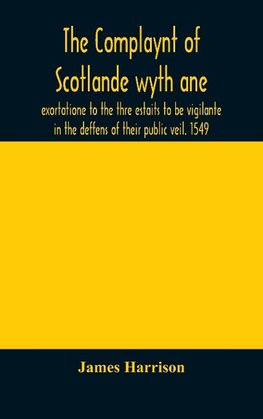 The Complaynt of Scotlande wyth ane exortatione to the thre estaits to be vigilante in the deffens of their public veil. 1549. With an appendix of contemporary English tracts, viz. The just declaration of Henry VIII (1542), The exhortacion of James Harrys