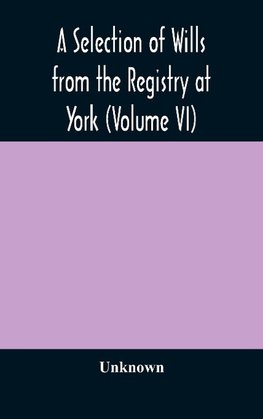 A Selection of Wills from the Registry at York (Volume VI)