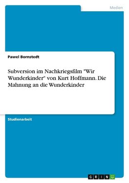 Subversion im Nachkriegsfilm "Wir Wunderkinder" von Kurt Hoffmann. Die Mahnung an die Wunderkinder