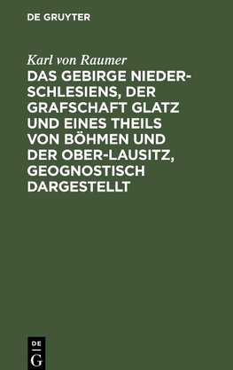 Das Gebirge Nieder-Schlesiens, der Grafschaft Glatz und eines Theils von Böhmen und der Ober-Lausitz, geognostisch dargestellt