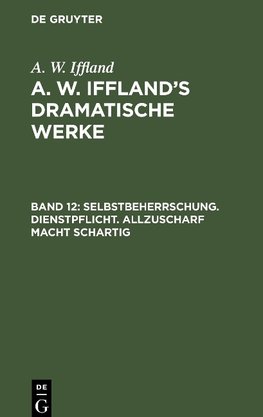 A. W. Iffland's dramatische Werke, Band 12, Selbstbeherrschung. Dienstpflicht. Allzuscharf macht schartig