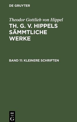 Th. G. v. Hippels sämmtliche Werke, Band 11, Kleinere Schriften