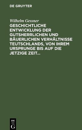 Geschichtliche Entwicklung der gutsherrlichen und bäuerlichen Verhältnisse Teutschlands, von ihrem Ursprunge bis auf die jetzige Zeit, mit besonderer Berücksichtigung der auf dem rechten Rheinufer noch bevorstehenden Gesetzgebung über diesen...