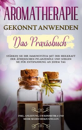 Aromatherapie gekonnt anwenden - Das Praxisbuch: Stärken Sie Ihr Immunsystem mit der Heilkraft der ätherischen Pflanzenöle und sorgen Sie für Entspannung an jedem Tag - inkl. Anleitung, um Kosmetika und mehr selbst herzustellen