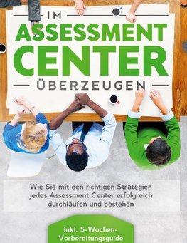 Im Assessment Center überzeugen: Wie Sie mit den richtigen Strategien jedes Assessment Center erfolgreich durchlaufen und bestehen - inkl. 5-Wochen-Vorbereitungsguide