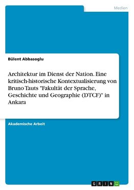 Architektur im Dienst der Nation. Eine kritisch-historische Kontextualisierung von Bruno Tauts "Fakultät der Sprache, Geschichte und Geographie (DTCF)" in Ankara