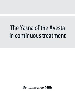 The Yasna of the Avesta in continuous treatment, resumed upon the plan initiated in the five Zarathustrian Gaoas; A study of Yasna I