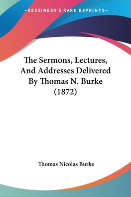 The Sermons, Lectures, And Addresses Delivered By Thomas N. Burke (1872)