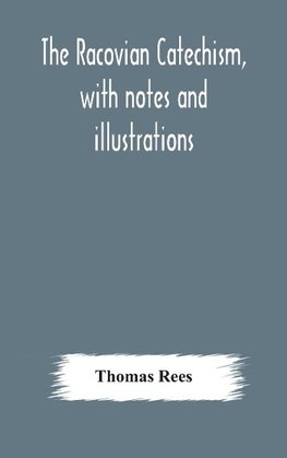 The Racovian catechism, with notes and illustrations; translated from the Latin. To which is prefixed a sketch of the history of Unitarianism in Poland and the adjacent countries