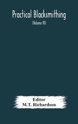 Practical blacksmithing  A Collection of Articles Contributed at Different Times by Skilled Workmen to the Columns of "The Blacksmith and Wheelwright" And Covering Nearly the Whole Range of Blacksmithing from the Simplest Job of Work to Some of the Most C