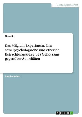 Das Milgram Experiment. Eine sozialpsychologische und ethische Betrachtungsweise des Gehorsams gegenüber Autoritäten