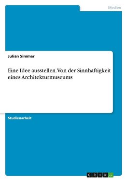 Eine Idee ausstellen. Von der Sinnhaftigkeit eines Architekturmuseums