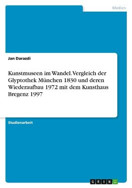 Kunstmuseen im Wandel. Vergleich der Glyptothek München 1830 und deren Wiederaufbau 1972 mit dem Kunsthaus Bregenz 1997