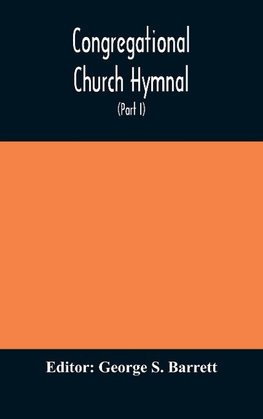 Congregational Church hymnal;  Or, Hymns of Worship, Praise, and Prayer Edited for The Congregational Union of England and Wales (Part I) Hymns With Tunes