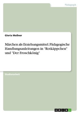 Märchen als Erziehungsmittel. Pädagogische Handlungsanleitungen in "Rotkäppchen" und "Der Froschkönig"