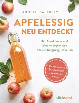 Apfelessig neu entdeckt - Der Alleskönner und seine unbegrenzten Verwendungsmöglichkeiten. Küchenwunder, Beauty-Mittel, Gesundheitselixier