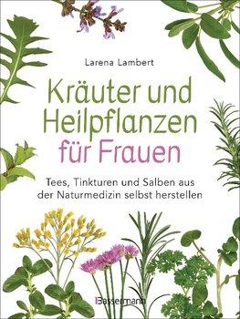 Kräuter und Heilpflanzen für Frauen: Tees, Tinkturen und Salben aus der Naturmedizin selbst herstellen