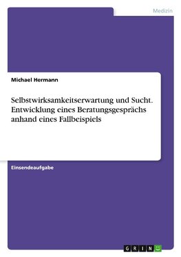 Selbstwirksamkeitserwartung und Sucht. Entwicklung eines Beratungsgesprächs anhand eines Fallbeispiels