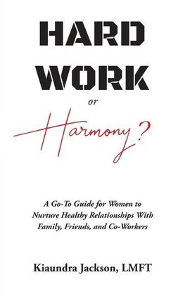 Hard Work or Harmony?: A Go-To Guide for Women to Nurture Healthy Relationships with Family, Friends and Co-Workers