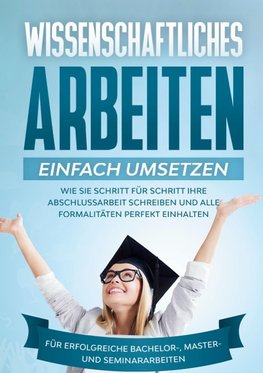 Wissenschaftliches Arbeiten einfach umsetzen: Wie Sie Schritt für Schritt Ihre Abschlussarbeit schreiben und alle Formalitäten perfekt einhalten|Für erfolgreiche Bachelor-, Master- und Seminararbeiten