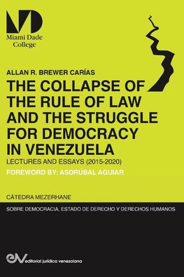 THE COLLAPSE OF THE RULE OF LAW AND THE STRUGGLE FOR DEMOCRACY IN VENEZUELA.  Lectures and Essays (2015-2020)