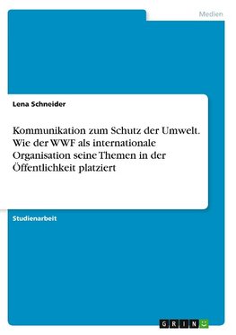 Kommunikation zum Schutz der Umwelt. Wie der WWF als internationale Organisation seine Themen in der Öffentlichkeit platziert