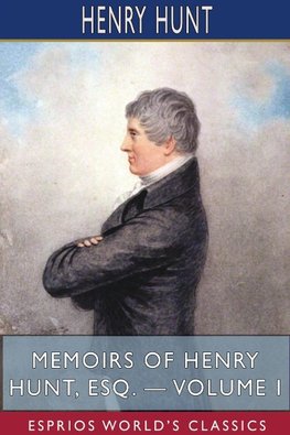 Memoirs of Henry Hunt, Esq. - Volume I (Esprios Classics)