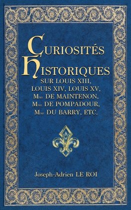 Curiosités historiques sur Louis XIII, Louis XIV, Louis XV, Mme de Maintenon, Mme de Pompadour, Mme du Barry, etc.