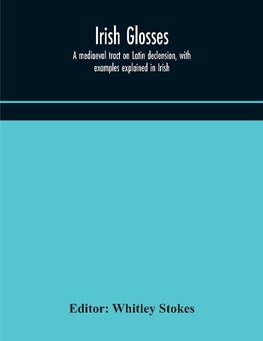 Irish glosses. A mediaeval tract on Latin declension, with examples explained in Irish. To which are added the Lorica of Gildas, with the gloss thereon, and a selection of glosses from the Book of Armagh