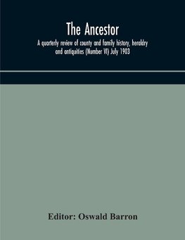 The Ancestor; a quarterly review of county and family history, heraldry and antiquities (Number VI) July 1903