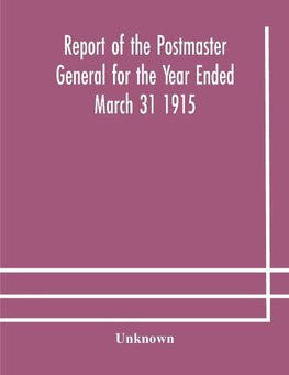 Report of the Postmaster General for the Year Ended March 31 1915