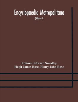 Encyclopaedia metropolitana; or, Universal dictionary of knowledge; On an Original plan, Projected by the late Samual Taylor Coleridge; comprising the twofold advantage of a philosophical and an alphabetical arrangement (Volume I) First Division Pure Scie