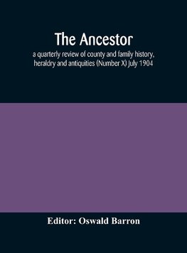 The Ancestor; a quarterly review of county and family history, heraldry and antiquities (Number X) July 1904