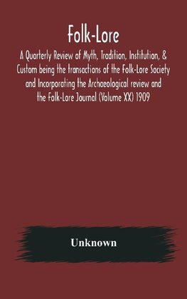 Folk-Lore; A Quarterly Review of Myth, Tradition, Institution, & Custom being the transactions of the Folk-Lore Society and Incorporating the Archaeological review and the Folk-Lore Journal (Volume XX) 1909