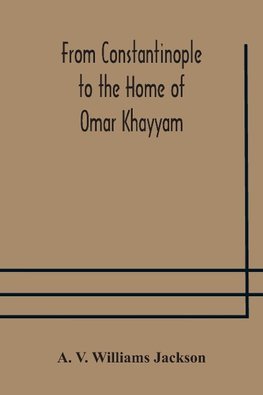 From Constantinople to the Home of Omar Khayyam, travels in Transcaucasia and Northern Persia, for historic and literary research