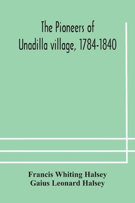 The pioneers of Unadilla village, 1784-1840 Reminiscences of Village Life and of Panama and California from 184O to 1850