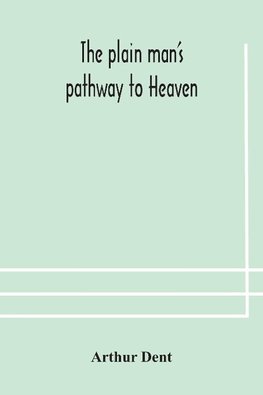 The plain man's pathway to Heaven, wherein every man may clearly see whether he shall be saved or damned, with a table of all the principal matters, and three prayers necessary to be used in private families, hereunto added