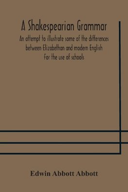 A Shakespearian grammar. An attempt to illustrate some of the differences between Elizabethan and modern English. For the use of schools