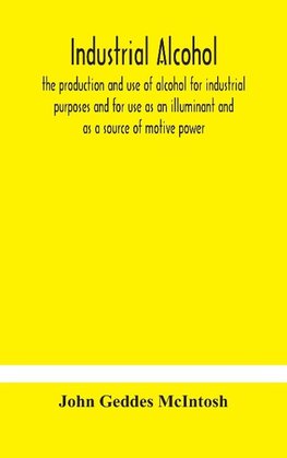 Industrial alcohol, the production and use of alcohol for industrial purposes and for use as an illuminant and as a source of motive power