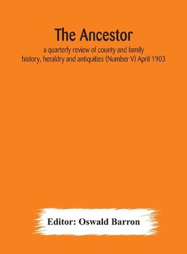 The Ancestor; a quarterly review of county and family history, heraldry and antiquities (Number V) April 1903