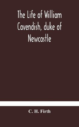 The life of William Cavendish, duke of Newcastle, to which is added The true relation of my birth, breeding and life