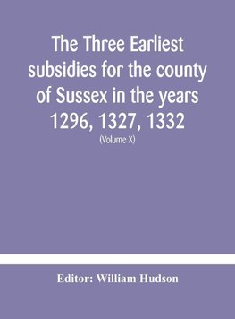 The three earliest subsidies for the county of Sussex in the years 1296, 1327, 1332. With some remarks on the origin of local administration in the county through "borowes" or tithings (Volume X)