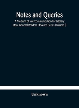 Notes and queries; A Medium of Intercommunication for Literary Men, General Readers Eleventh Series (Volume I)